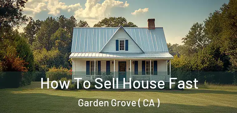  How To Sell House Fast Garden Grove ( CA )