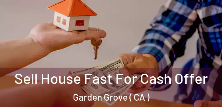  Sell House Fast For Cash Offer Garden Grove ( CA )